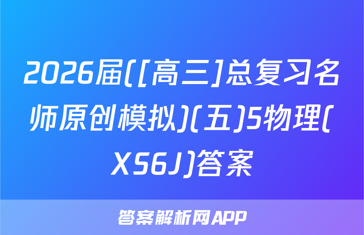 2026届([高三]总复习名师原创模拟)(五)5物理(XS6J)答案