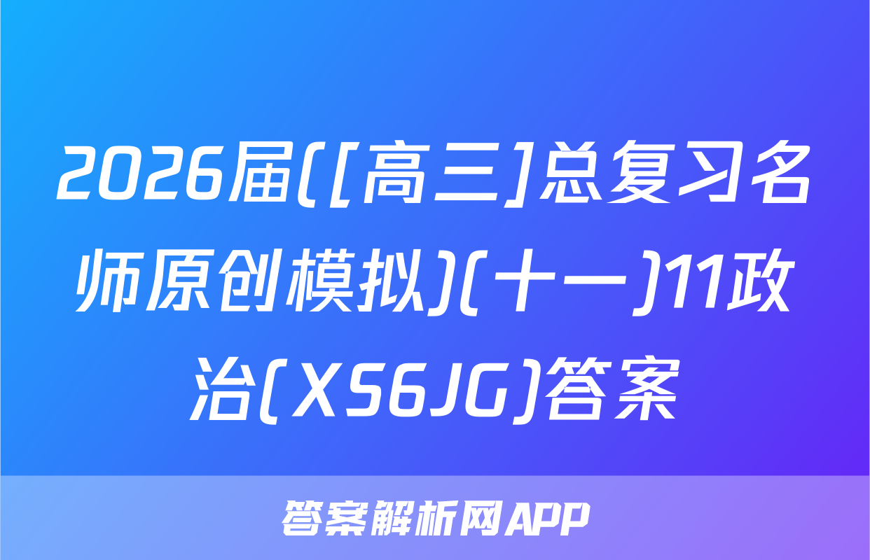 2026届([高三]总复习名师原创模拟)(十一)11政治(XS6JG)答案