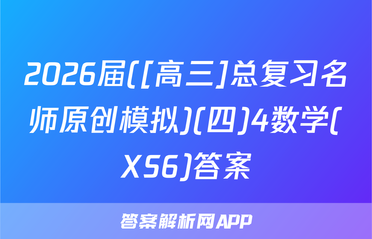 2026届([高三]总复习名师原创模拟)(四)4数学(XS6)答案