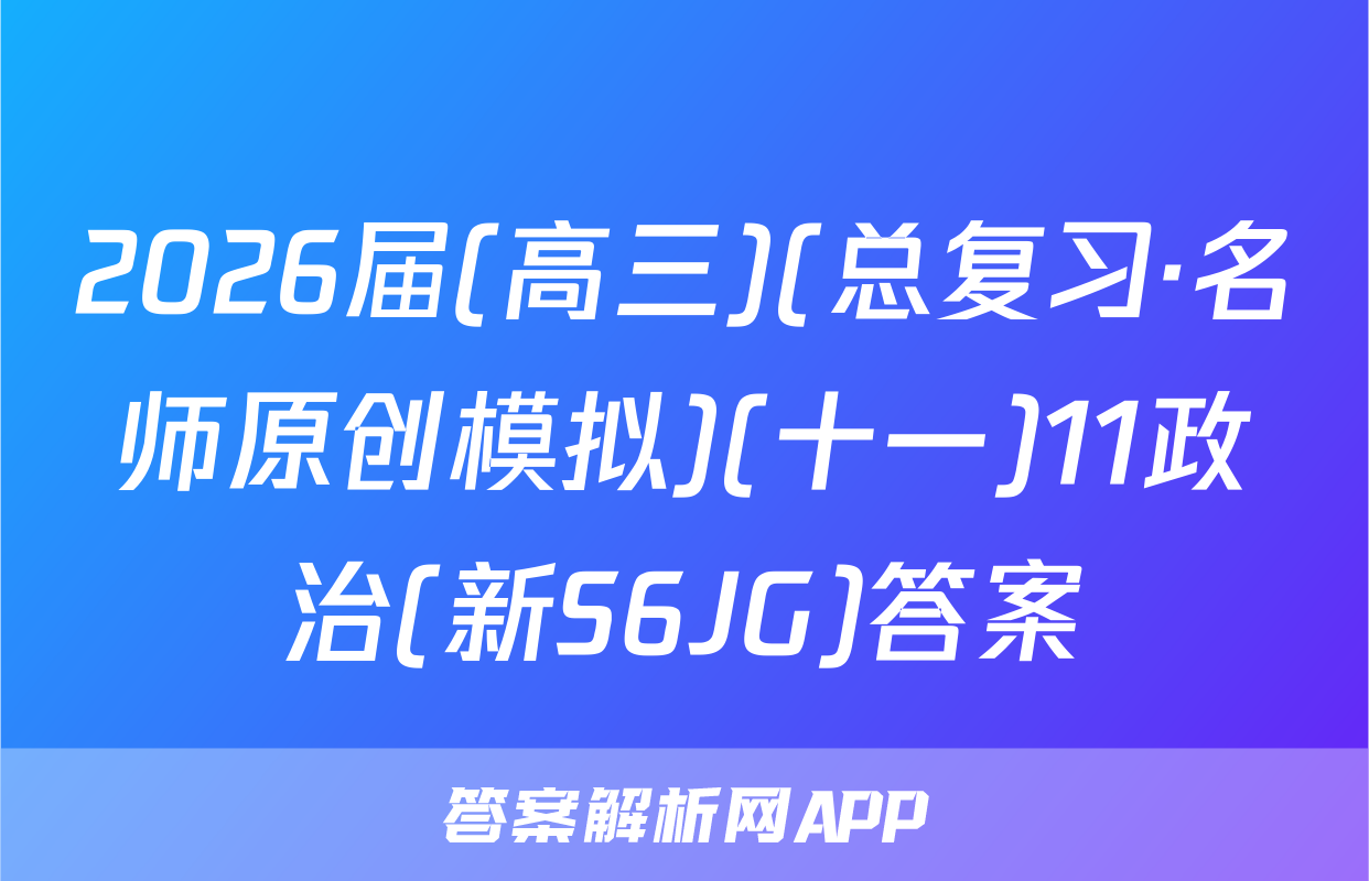 2026届(高三)(总复习·名师原创模拟)(十一)11政治(新S6JG)答案