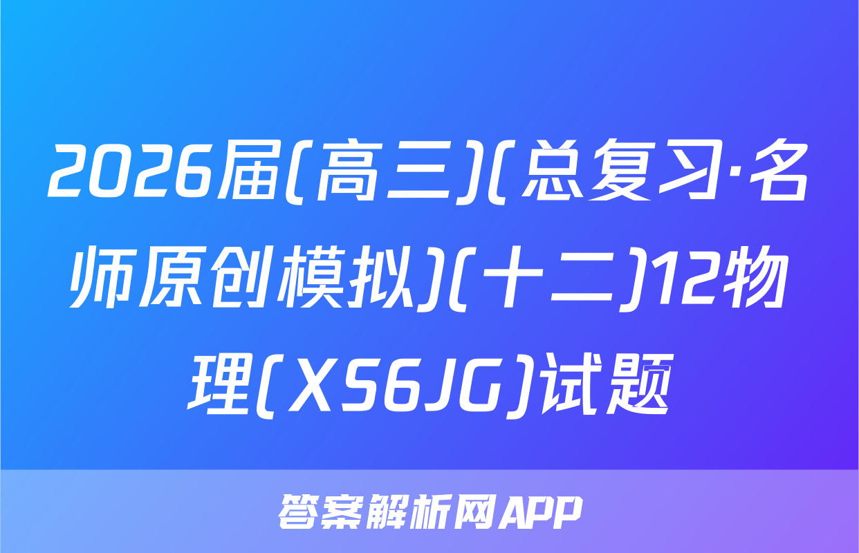 2026届(高三)(总复习·名师原创模拟)(十二)12物理(XS6JG)试题