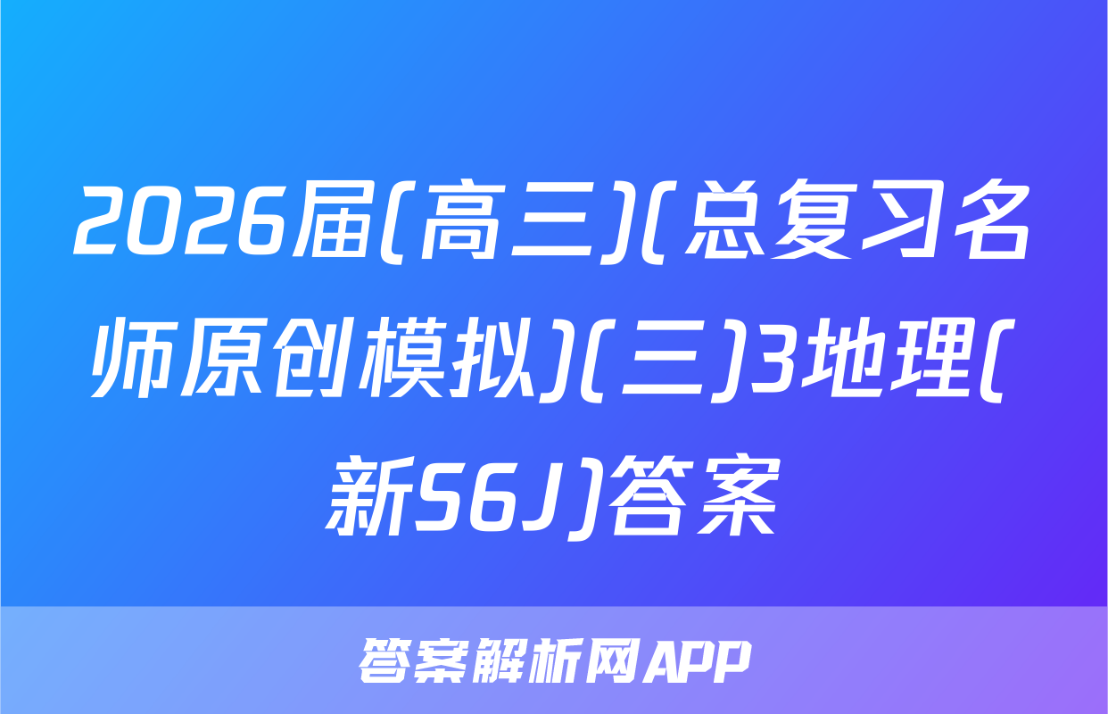 2026届(高三)(总复习名师原创模拟)(三)3地理(新S6J)答案