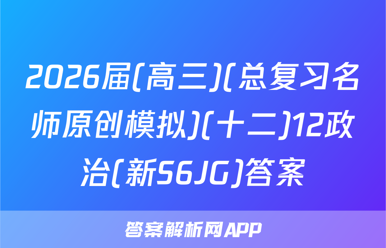 2026届(高三)(总复习名师原创模拟)(十二)12政治(新S6JG)答案