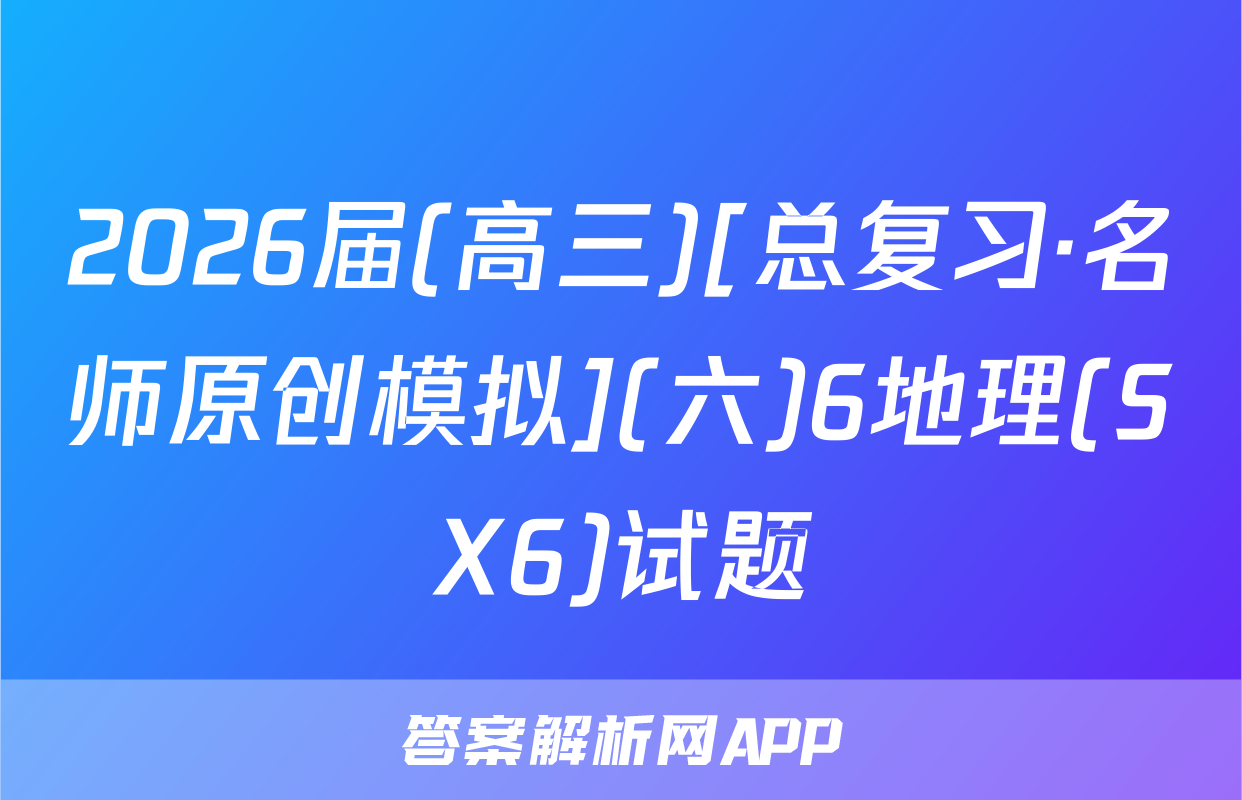2026届(高三)[总复习·名师原创模拟](六)6地理(SX6)试题