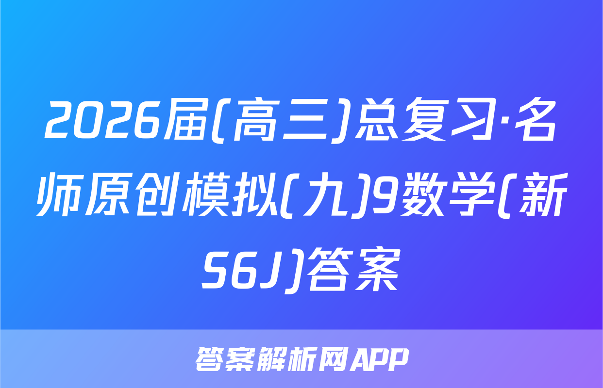 2026届(高三)总复习·名师原创模拟(九)9数学(新S6J)答案