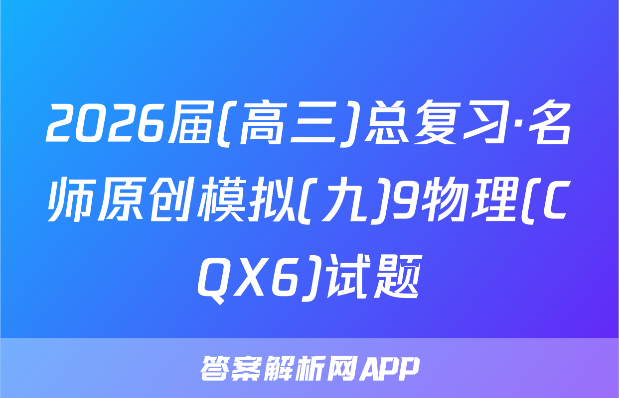 2026届(高三)总复习·名师原创模拟(九)9物理(CQX6)试题