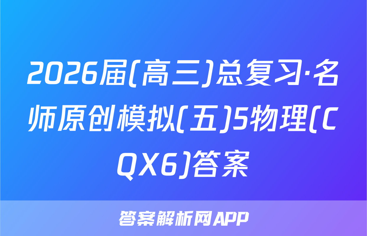 2026届(高三)总复习·名师原创模拟(五)5物理(CQX6)答案