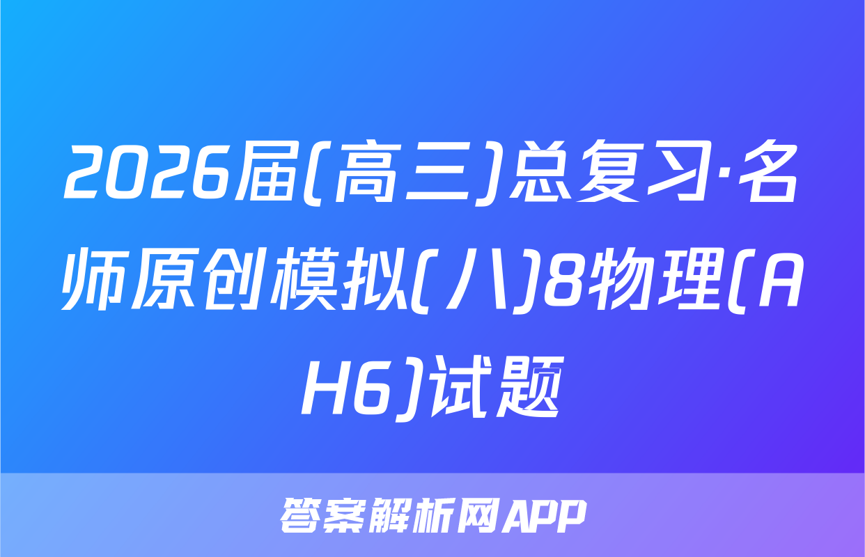 2026届(高三)总复习·名师原创模拟(八)8物理(AH6)试题