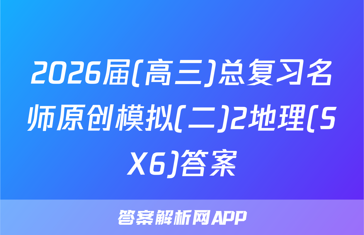 2026届(高三)总复习名师原创模拟(二)2地理(SX6)答案