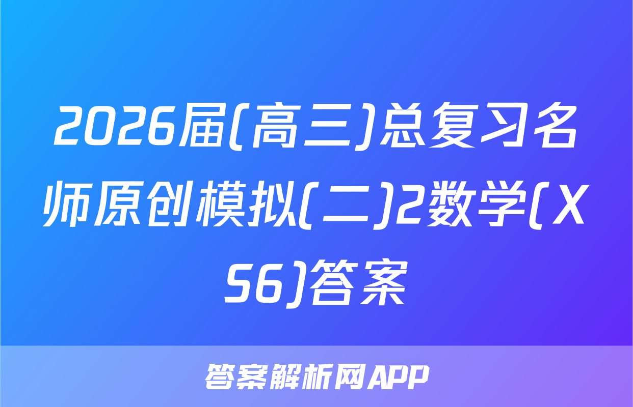 2026届(高三)总复习名师原创模拟(二)2数学(XS6)答案