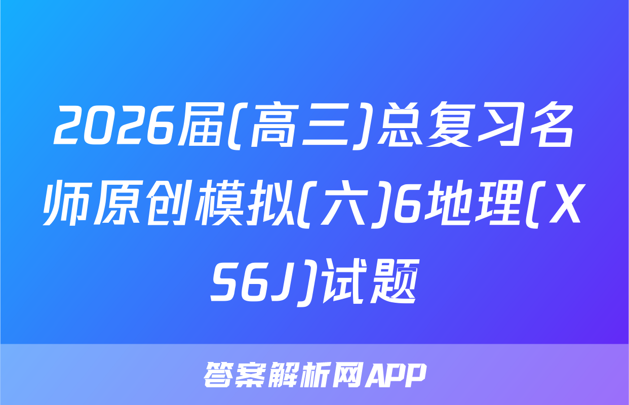 2026届(高三)总复习名师原创模拟(六)6地理(XS6J)试题