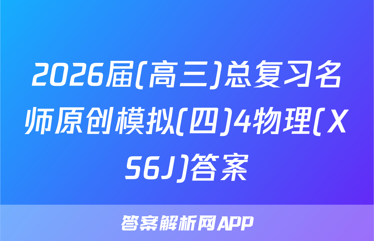 2026届(高三)总复习名师原创模拟(四)4物理(XS6J)答案