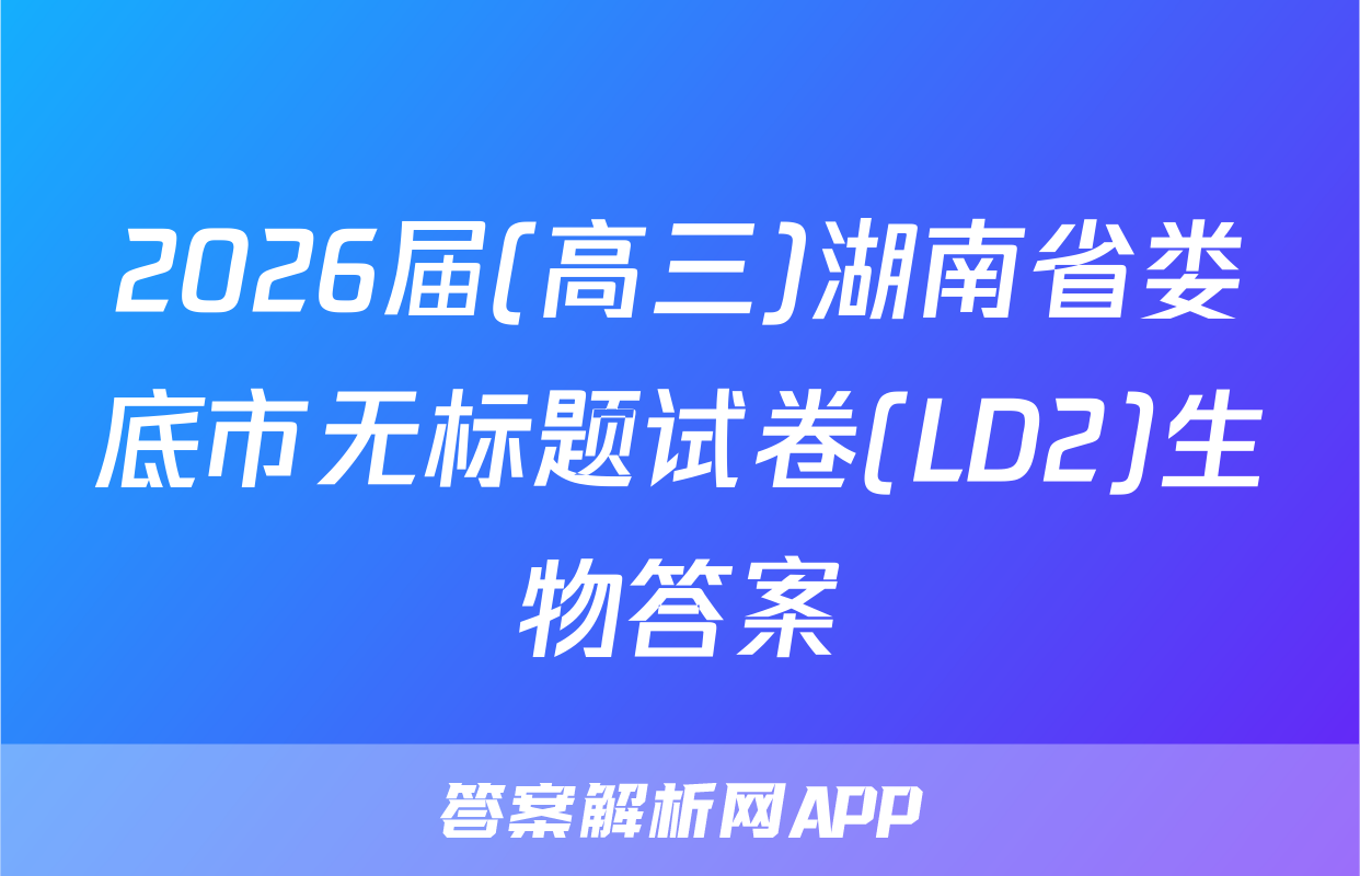 2026届(高三)湖南省娄底市无标题试卷(LD2)生物答案