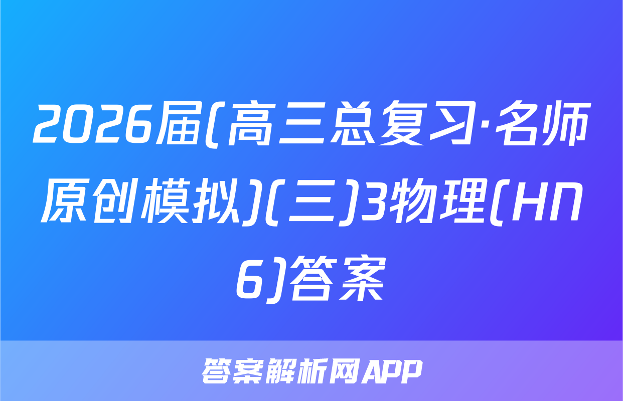 2026届(高三总复习·名师原创模拟)(三)3物理(HN6)答案