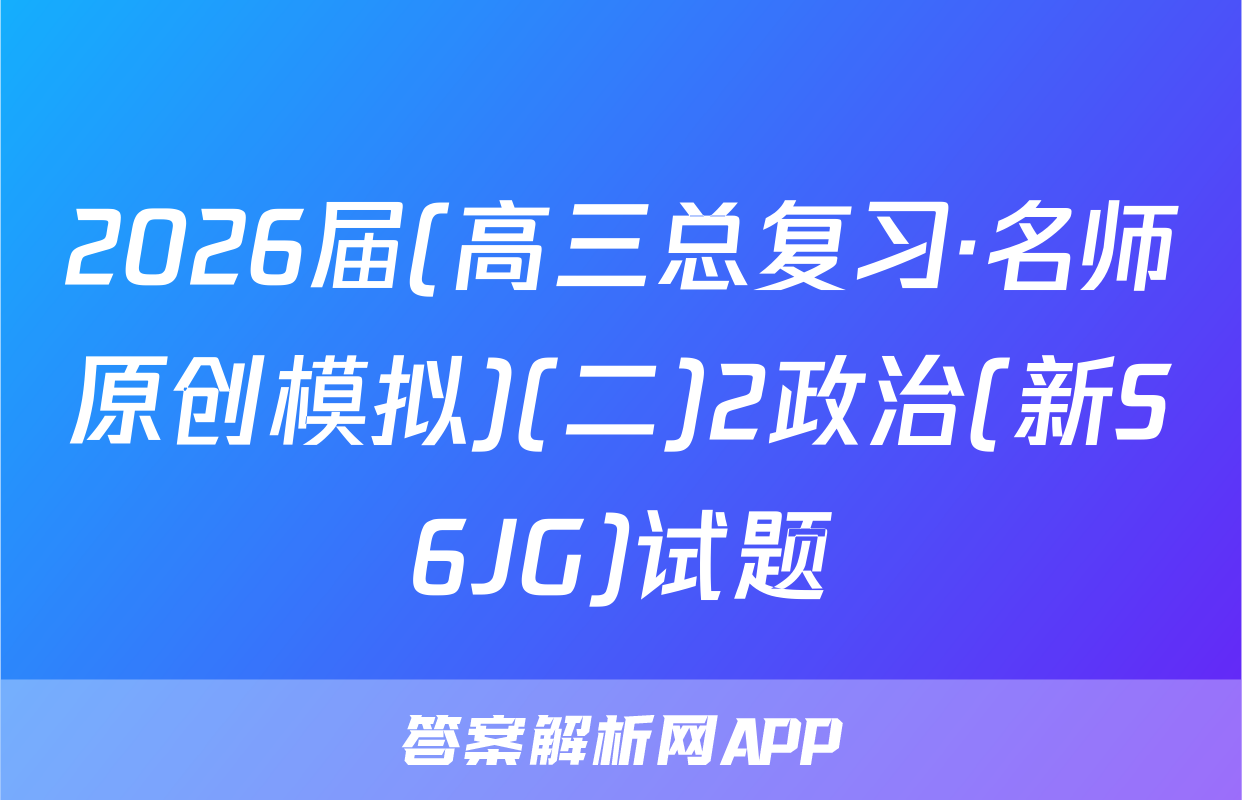 2026届(高三总复习·名师原创模拟)(二)2政治(新S6JG)试题