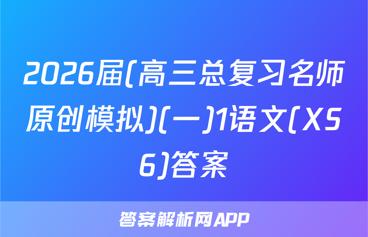 2026届(高三总复习名师原创模拟)(一)1语文(XS6)答案