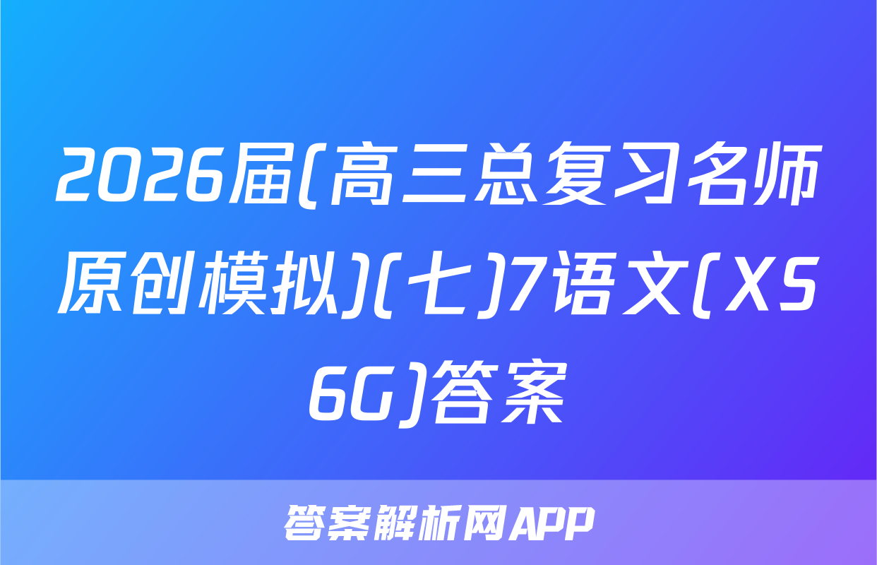 2026届(高三总复习名师原创模拟)(七)7语文(XS6G)答案