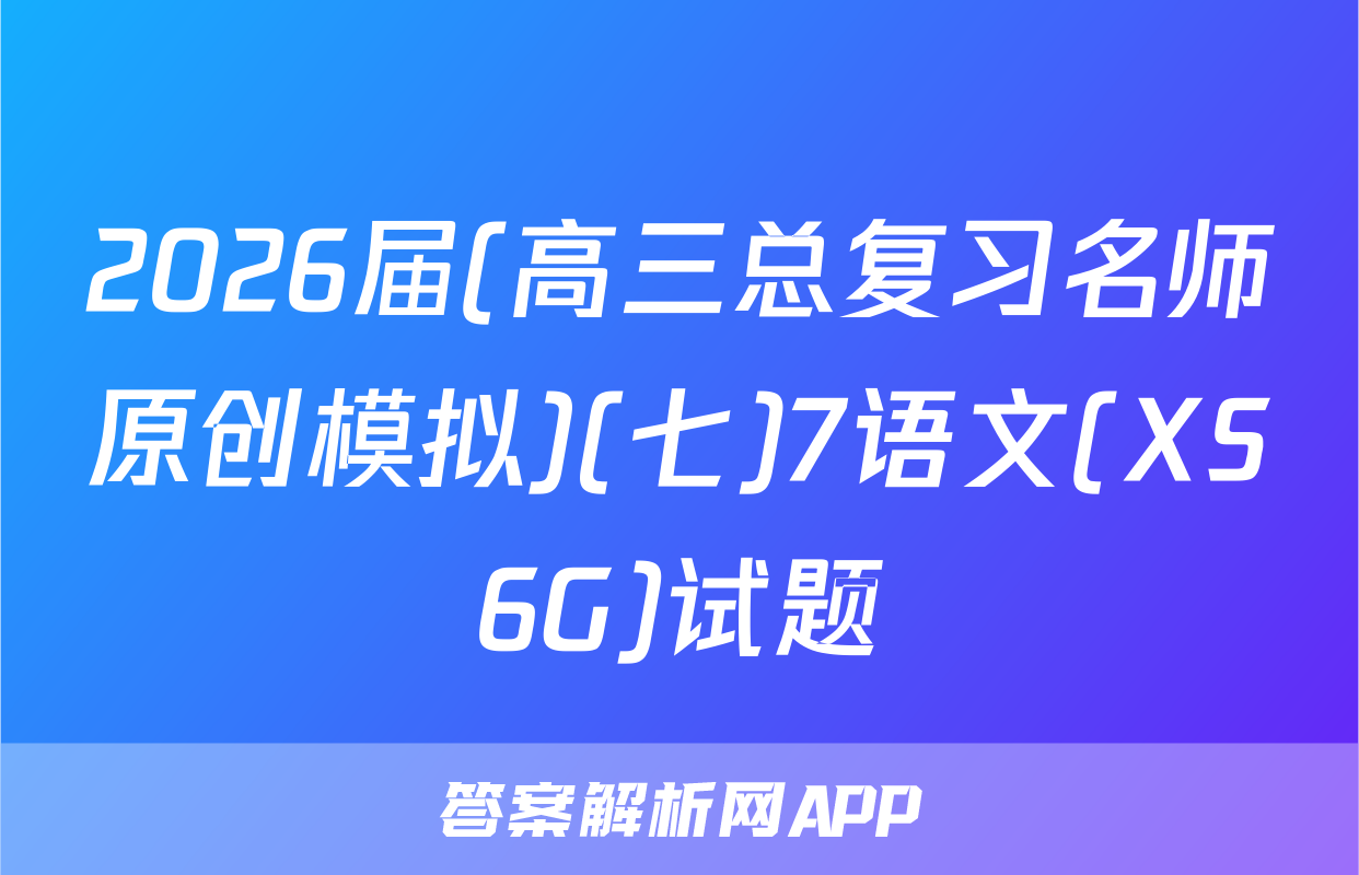 2026届(高三总复习名师原创模拟)(七)7语文(XS6G)试题