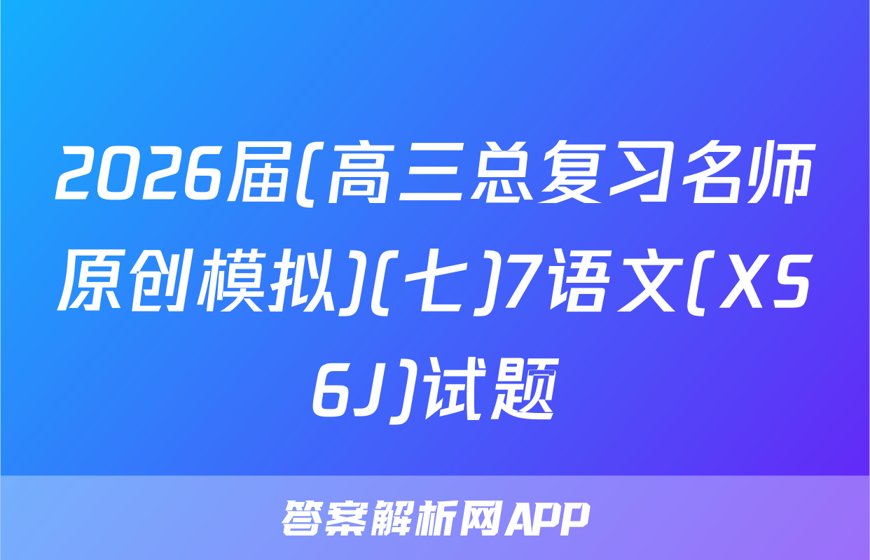 2026届(高三总复习名师原创模拟)(七)7语文(XS6J)试题