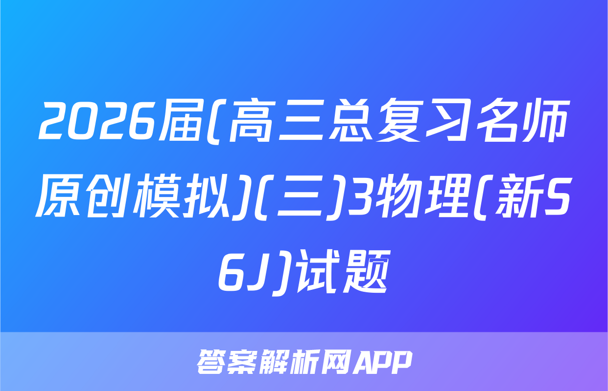 2026届(高三总复习名师原创模拟)(三)3物理(新S6J)试题