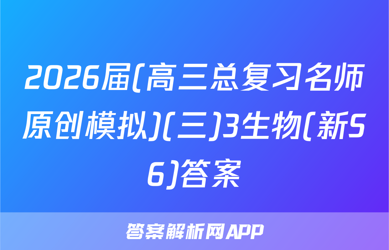 2026届(高三总复习名师原创模拟)(三)3生物(新S6)答案
