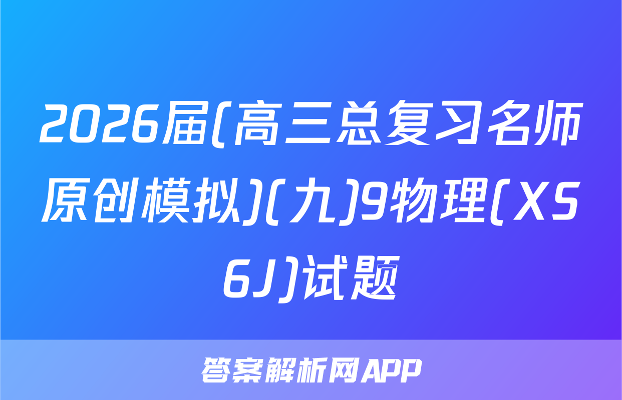 2026届(高三总复习名师原创模拟)(九)9物理(XS6J)试题