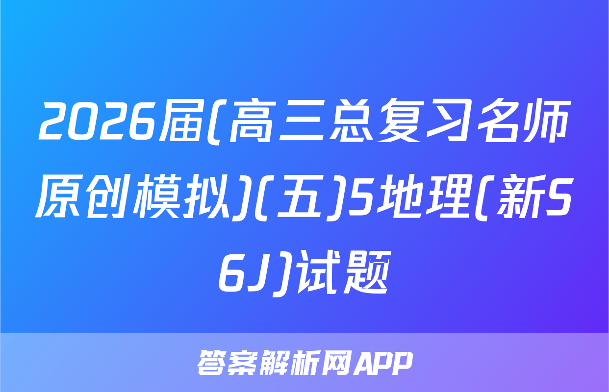 2026届(高三总复习名师原创模拟)(五)5地理(新S6J)试题