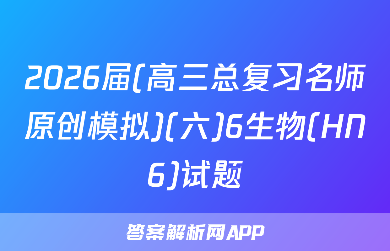 2026届(高三总复习名师原创模拟)(六)6生物(HN6)试题