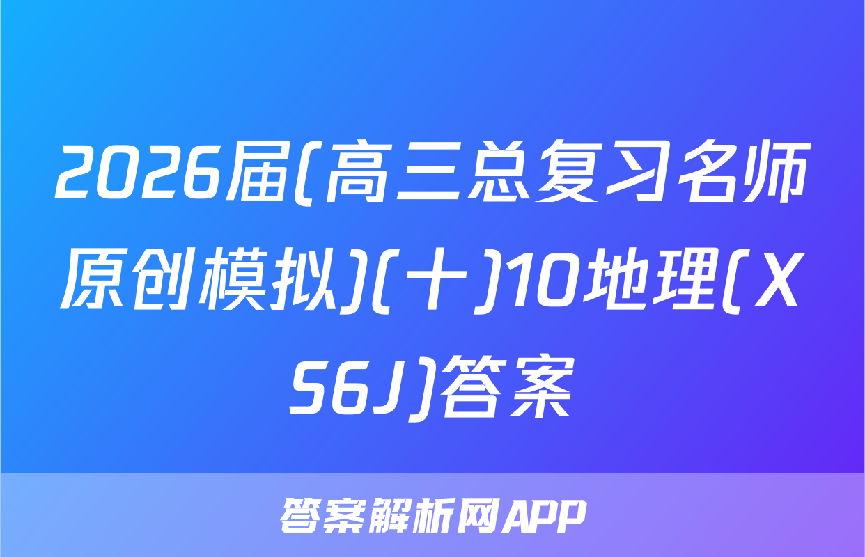 2026届(高三总复习名师原创模拟)(十)10地理(XS6J)答案