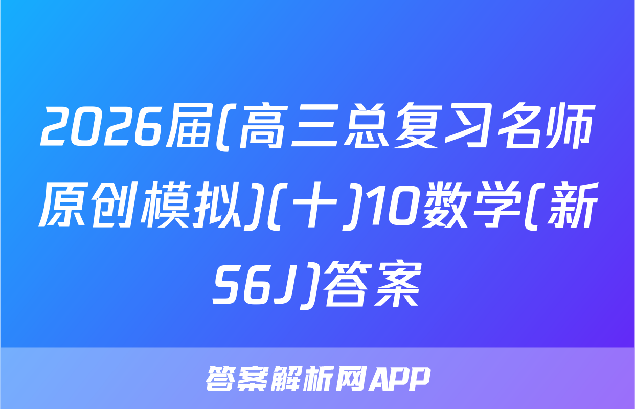 2026届(高三总复习名师原创模拟)(十)10数学(新S6J)答案