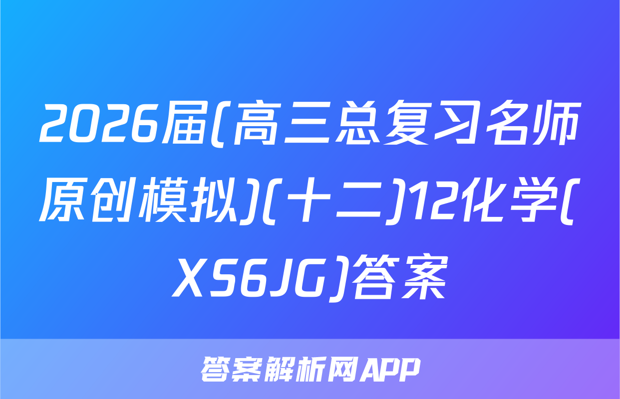 2026届(高三总复习名师原创模拟)(十二)12化学(XS6JG)答案