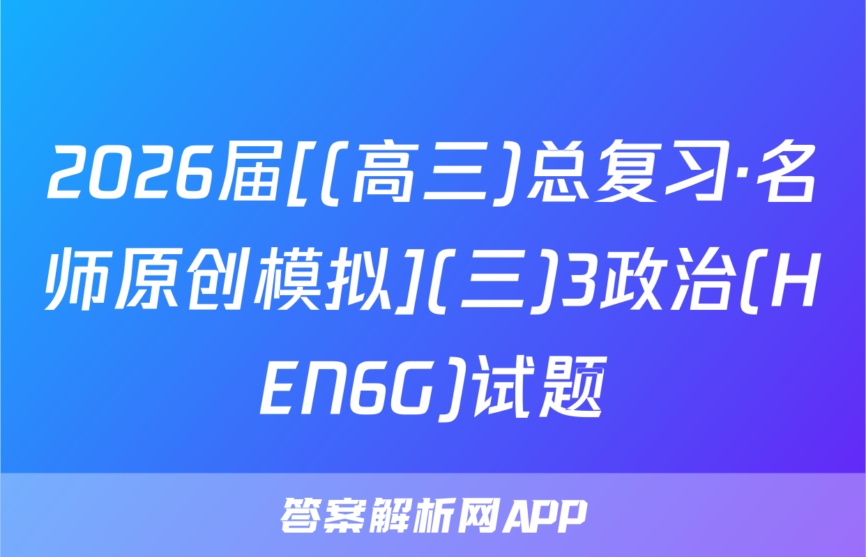 2026届[(高三)总复习·名师原创模拟](三)3政治(HEN6G)试题