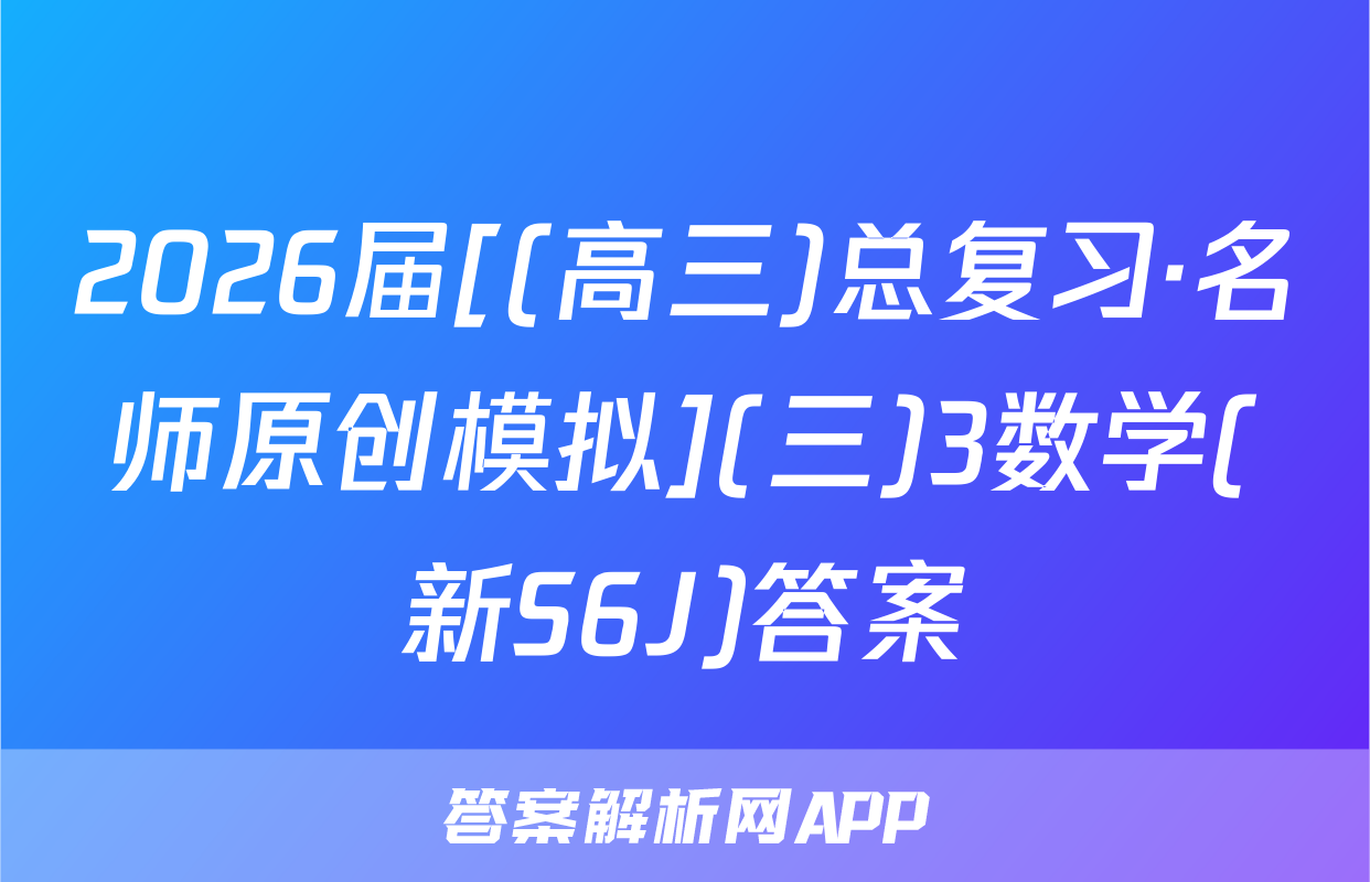 2026届[(高三)总复习·名师原创模拟](三)3数学(新S6J)答案