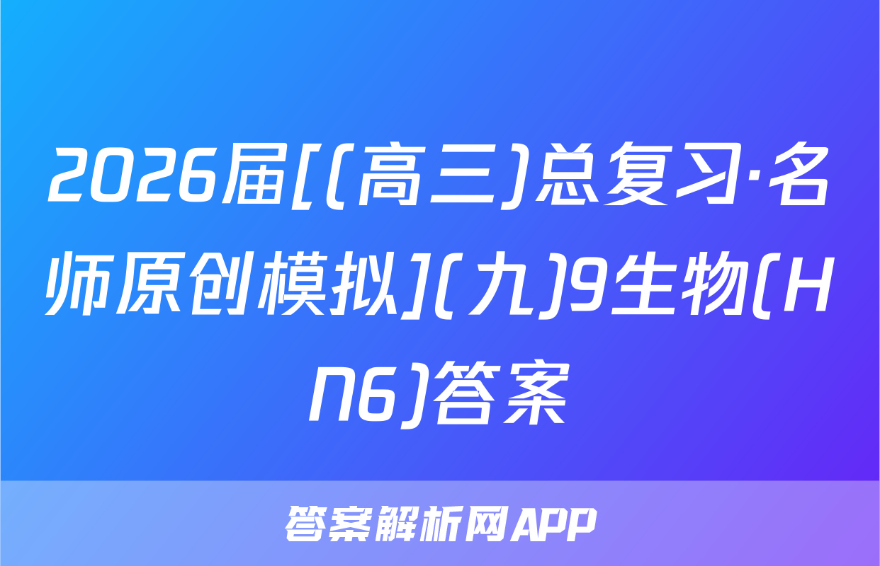 2026届[(高三)总复习·名师原创模拟](九)9生物(HN6)答案