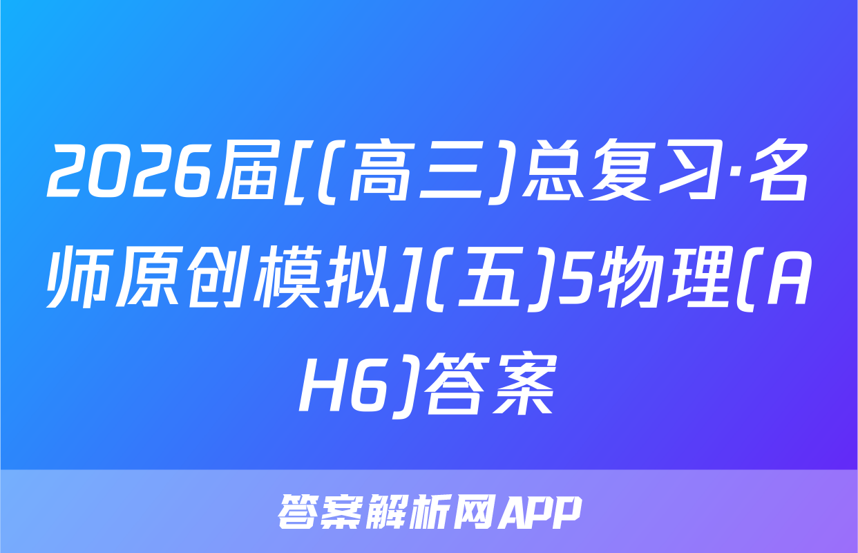 2026届[(高三)总复习·名师原创模拟](五)5物理(AH6)答案
