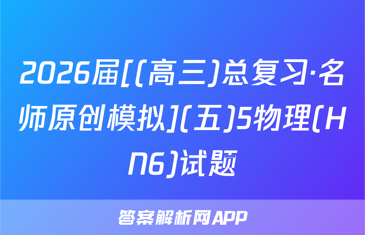 2026届[(高三)总复习·名师原创模拟](五)5物理(HN6)试题
