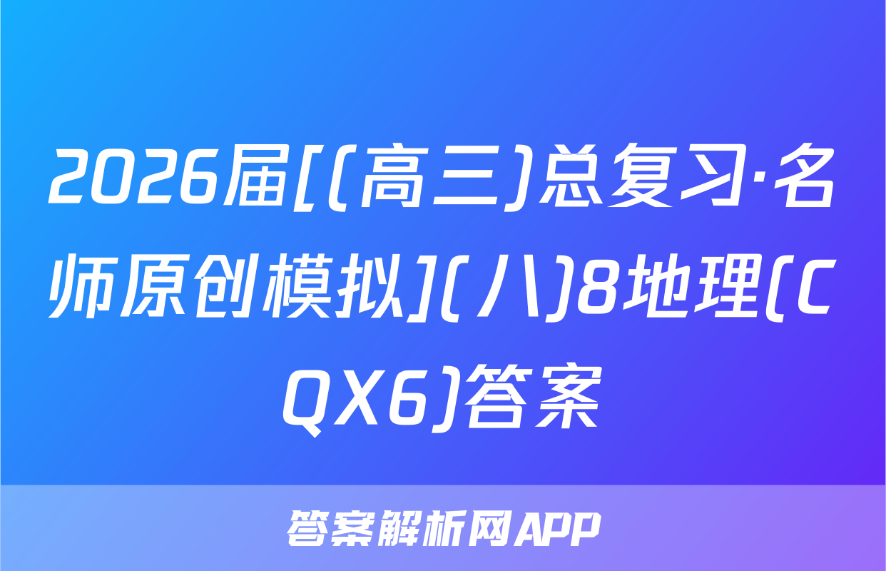 2026届[(高三)总复习·名师原创模拟](八)8地理(CQX6)答案