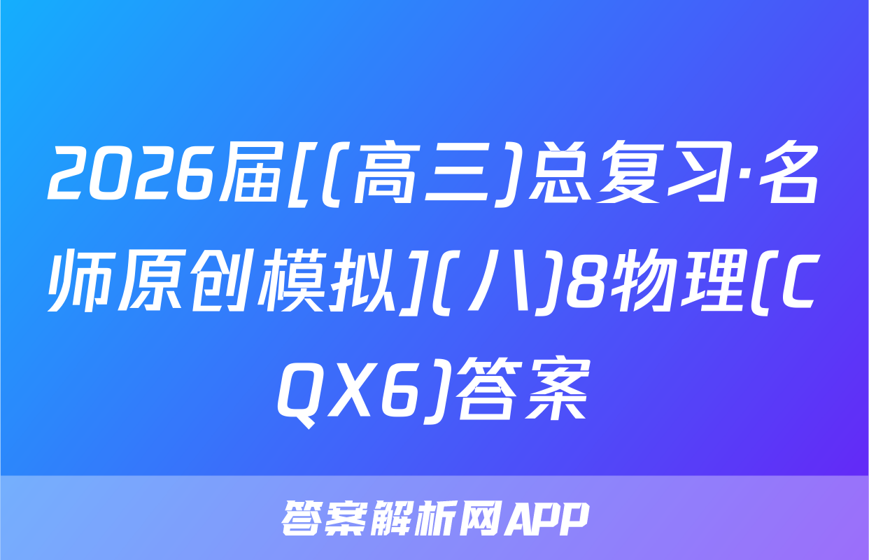 2026届[(高三)总复习·名师原创模拟](八)8物理(CQX6)答案