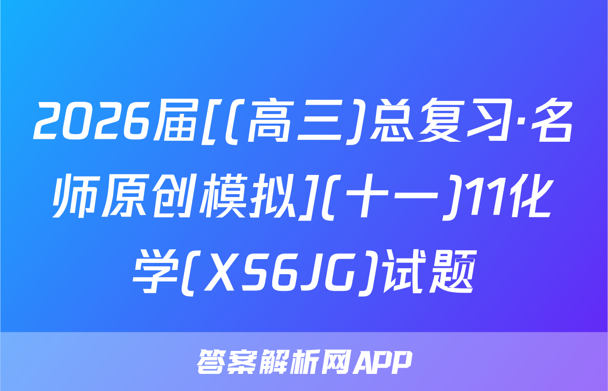 2026届[(高三)总复习·名师原创模拟](十一)11化学(XS6JG)试题