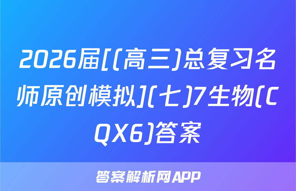 2026届[(高三)总复习名师原创模拟](七)7生物(CQX6)答案