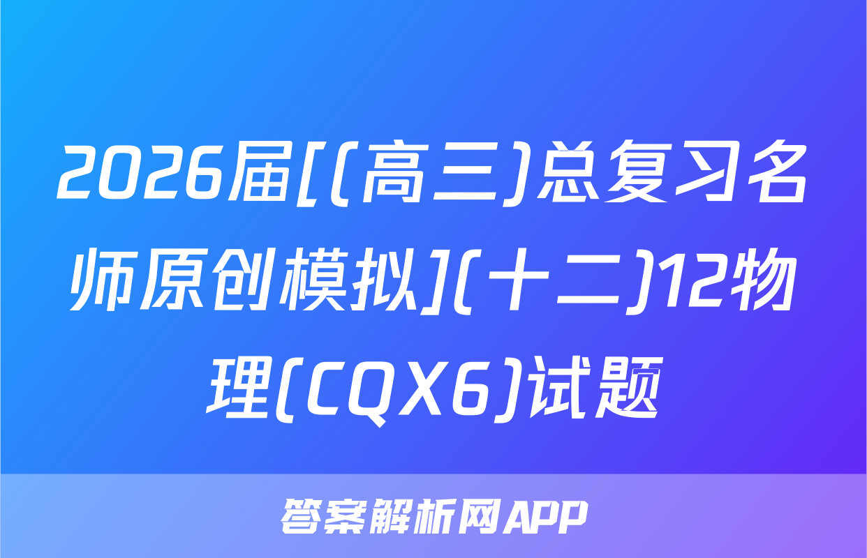 2026届[(高三)总复习名师原创模拟](十二)12物理(CQX6)试题