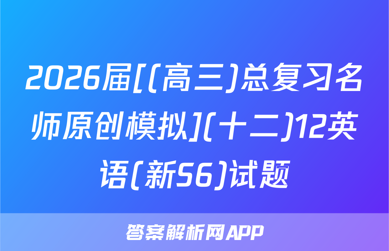 2026届[(高三)总复习名师原创模拟](十二)12英语(新S6)试题