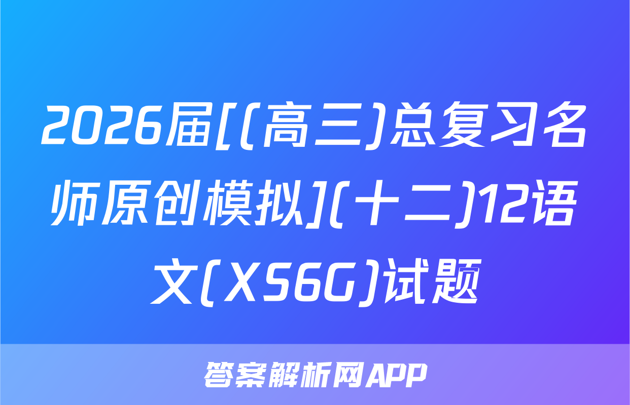 2026届[(高三)总复习名师原创模拟](十二)12语文(XS6G)试题