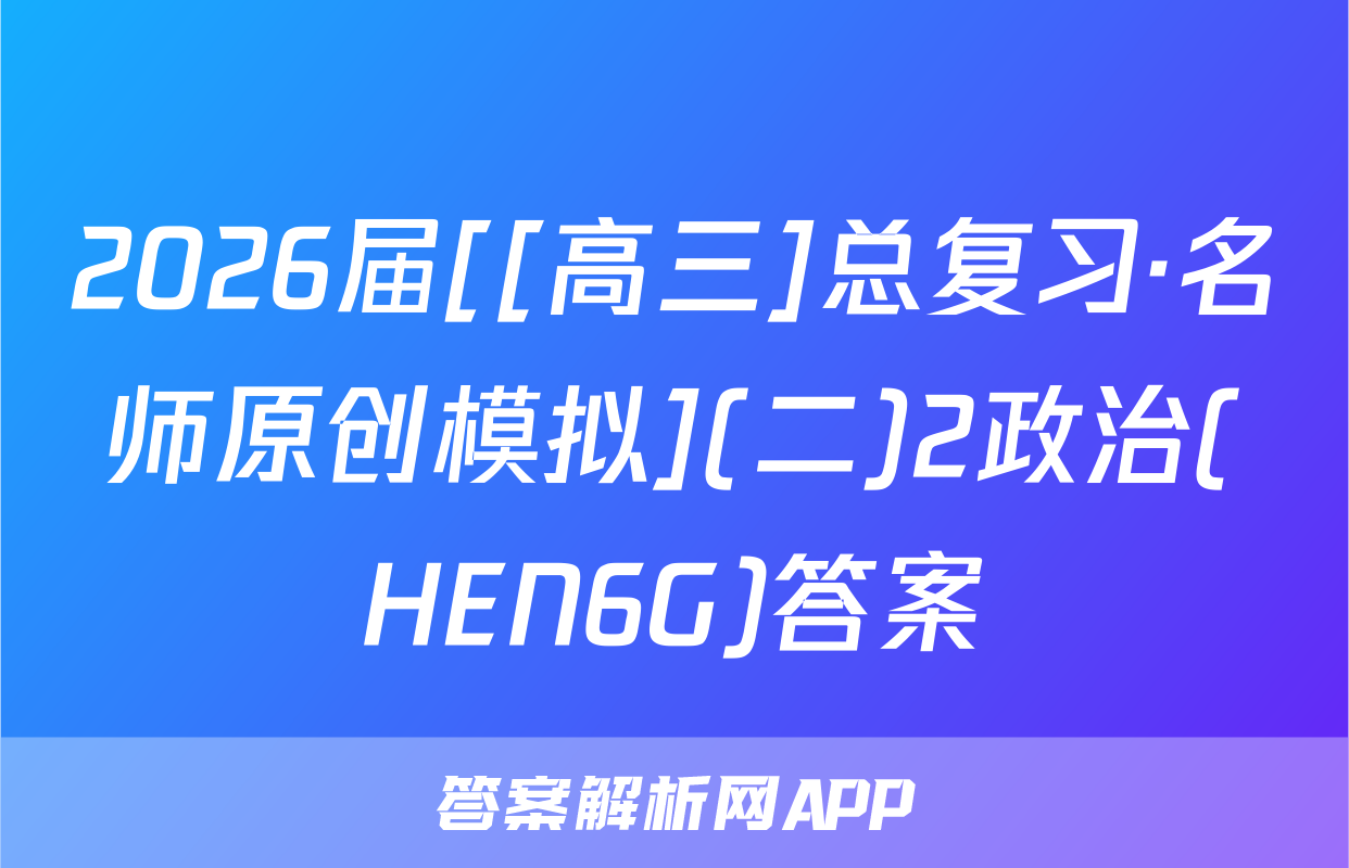 2026届[[高三]总复习·名师原创模拟](二)2政治(HEN6G)答案