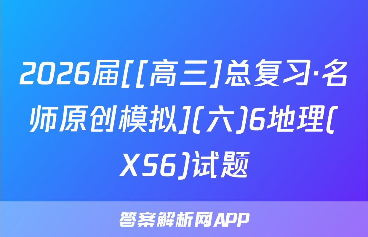 2026届[[高三]总复习·名师原创模拟](六)6地理(XS6)试题