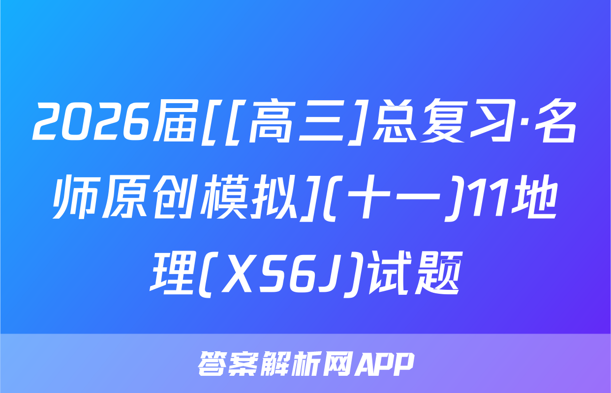 2026届[[高三]总复习·名师原创模拟](十一)11地理(XS6J)试题