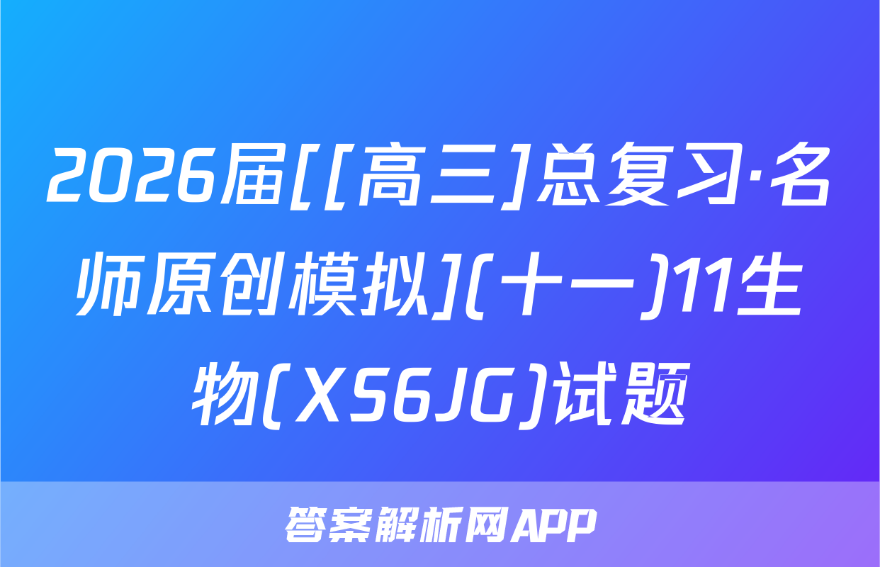 2026届[[高三]总复习·名师原创模拟](十一)11生物(XS6JG)试题