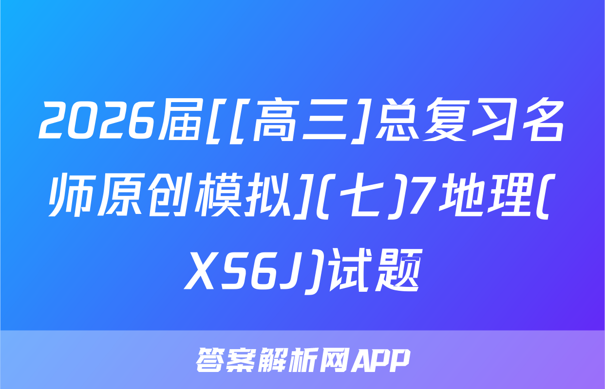 2026届[[高三]总复习名师原创模拟](七)7地理(XS6J)试题