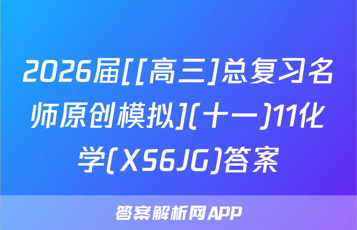 2026届[[高三]总复习名师原创模拟](十一)11化学(XS6JG)答案
