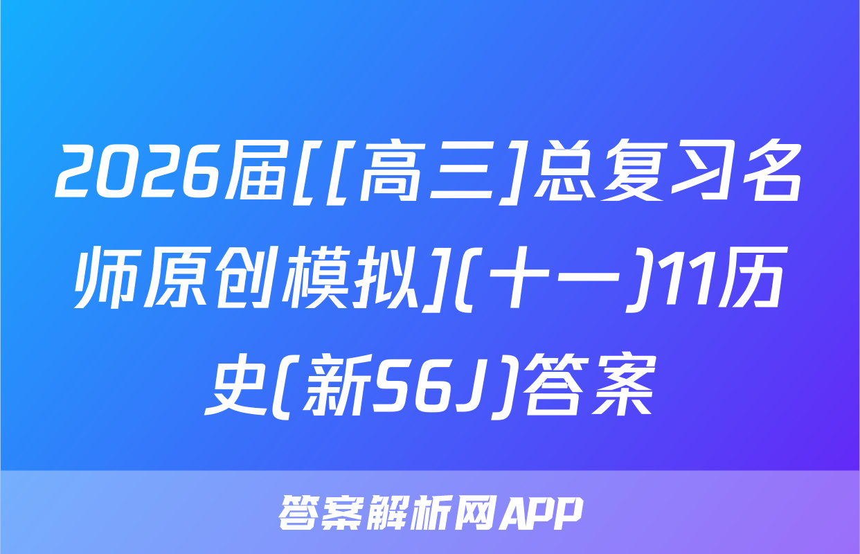 2026届[[高三]总复习名师原创模拟](十一)11历史(新S6J)答案